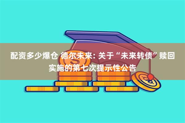 配资多少爆仓 德尔未来: 关于“未来转债”赎回实施的第七次提示性公告