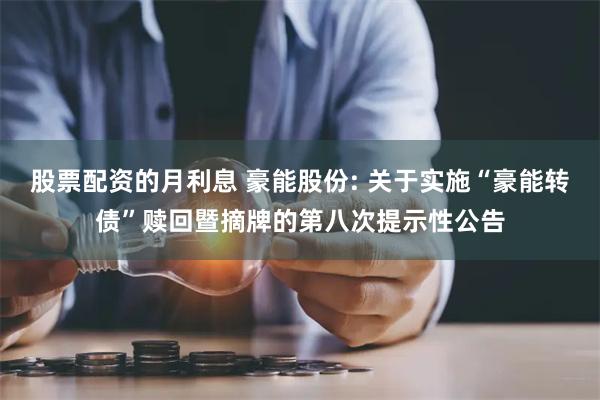 股票配资的月利息 豪能股份: 关于实施“豪能转债”赎回暨摘牌的第八次提示性公告