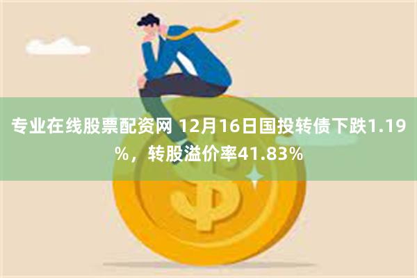 专业在线股票配资网 12月16日国投转债下跌1.19%，转股溢价率41.83%