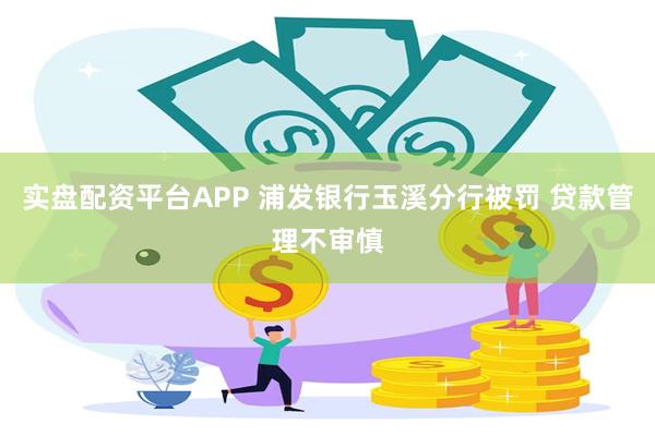 实盘配资平台APP 浦发银行玉溪分行被罚 贷款管理不审慎