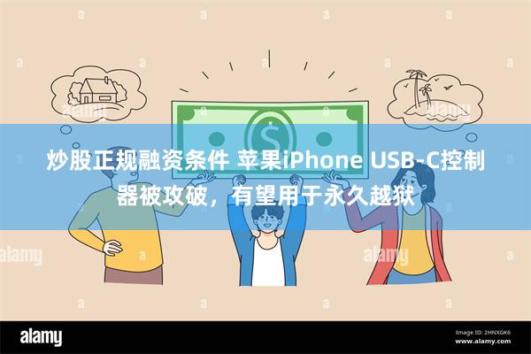 炒股正规融资条件 苹果iPhone USB-C控制器被攻破，有望用于永久越狱