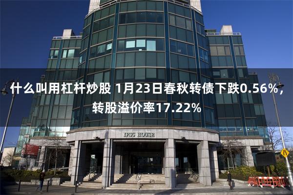 什么叫用杠杆炒股 1月23日春秋转债下跌0.56%，转股溢价率17.22%