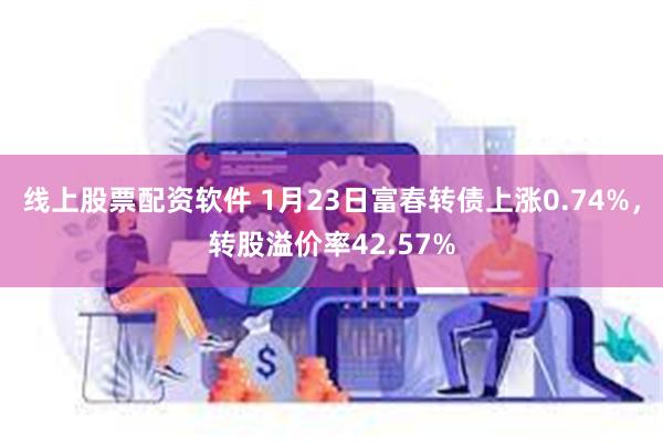 线上股票配资软件 1月23日富春转债上涨0.74%，转股溢价率42.57%