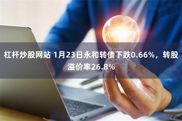 杠杆炒股网站 1月23日永和转债下跌0.66%，转股溢价率26.8%