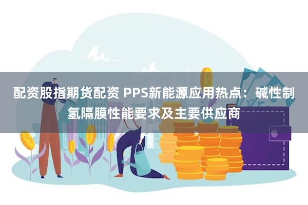 配资股指期货配资 PPS新能源应用热点：碱性制氢隔膜性能要求及主要供应商