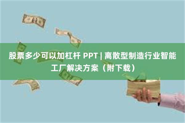 股票多少可以加杠杆 PPT | 离散型制造行业智能工厂解决方案（附下载）