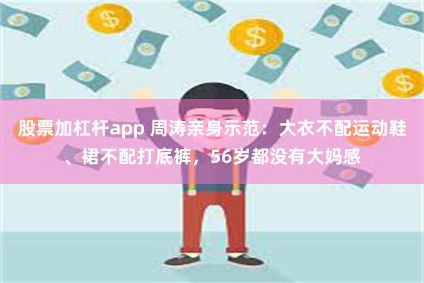 股票加杠杆app 周涛亲身示范：大衣不配运动鞋、裙不配打底裤，56岁都没有大妈感