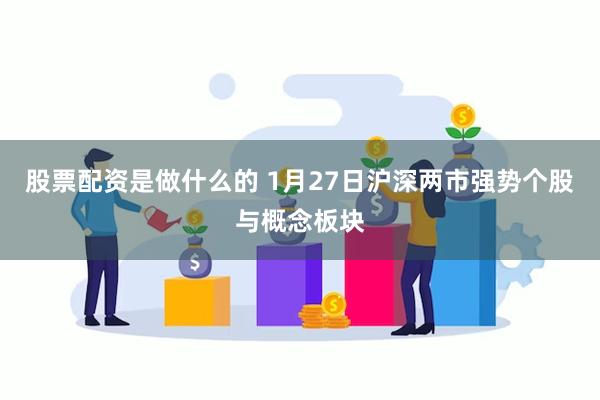 股票配资是做什么的 1月27日沪深两市强势个股与概念板块