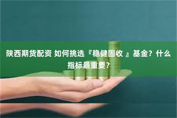 陕西期货配资 如何挑选『稳健固收 』基金？什么指标最重要？