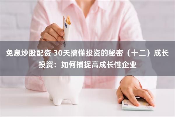 免息炒股配资 30天搞懂投资的秘密（十二）成长投资：如何捕捉高成长性企业