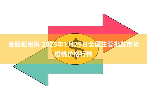 金股配资网 2025年1月29日全国主要批发市场樱桃价格行情