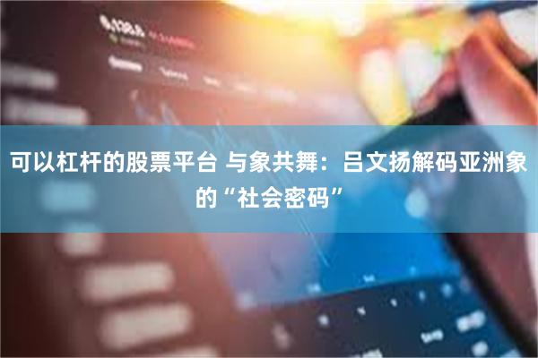 可以杠杆的股票平台 与象共舞：吕文扬解码亚洲象的“社会密码”