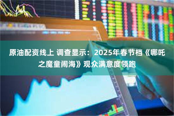 原油配资线上 调查显示：2025年春节档《哪吒之魔童闹海》观众满意度领跑