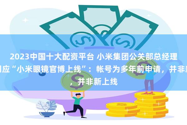 2023中国十大配资平台 小米集团公关部总经理王化回应“小米眼镜官博上线”：帐号为多年前申请，并非新上线