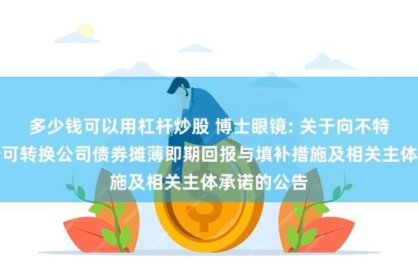 多少钱可以用杠杆炒股 博士眼镜: 关于向不特定对象发行可转换公司债券摊薄即期回报与填补措施及相关主体承诺的公告