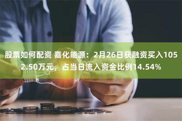 股票如何配资 嘉化能源：2月26日获融资买入1052.50万元，占当日流入资金比例14.54%