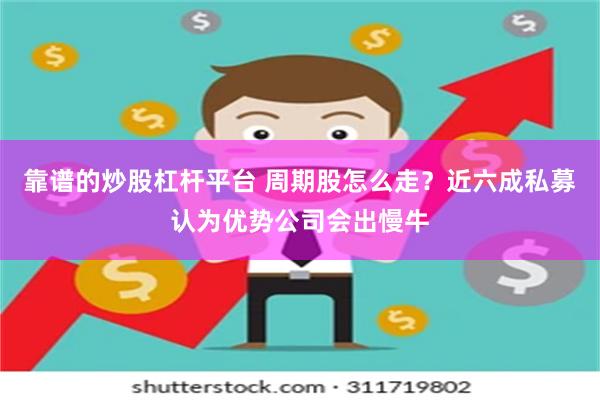 靠谱的炒股杠杆平台 周期股怎么走？近六成私募认为优势公司会出慢牛