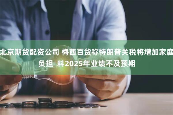 北京期货配资公司 梅西百货称特朗普关税将增加家庭负担  料2025年业绩不及预期