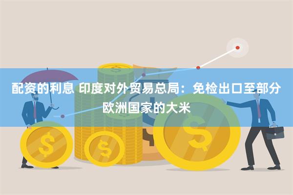 配资的利息 印度对外贸易总局：免检出口至部分欧洲国家的大米