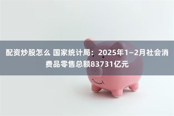 配资炒股怎么 国家统计局：2025年1—2月社会消费品零售总额83731亿元