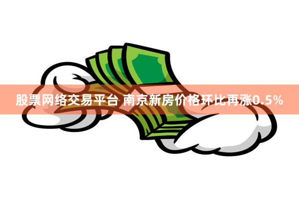 股票网络交易平台 南京新房价格环比再涨0.5%