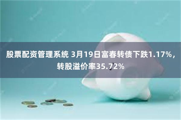 股票配资管理系统 3月19日富春转债下跌1.17%，转股溢价率35.72%