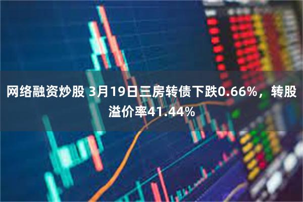 网络融资炒股 3月19日三房转债下跌0.66%，转股溢价率41.44%