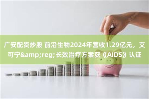 广安配资炒股 前沿生物2024年营收1.29亿元，艾可宁&reg;长效治疗方案获《AIDS》认证