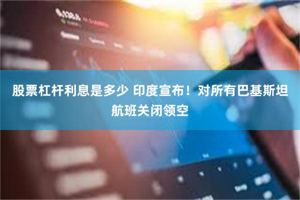 股票杠杆利息是多少 印度宣布！对所有巴基斯坦航班关闭领空