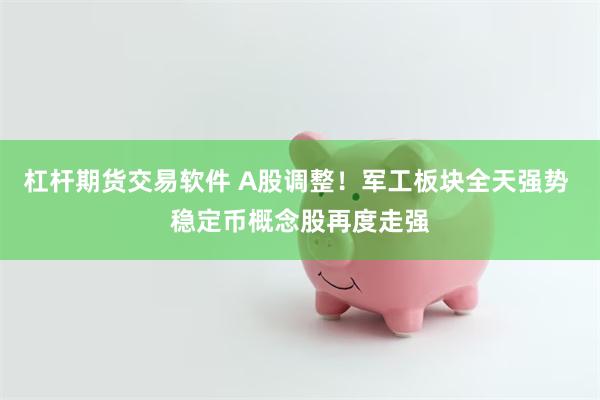杠杆期货交易软件 A股调整！军工板块全天强势 稳定币概念股再度走强