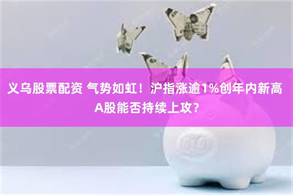 义乌股票配资 气势如虹！沪指涨逾1%创年内新高 A股能否持续上攻？