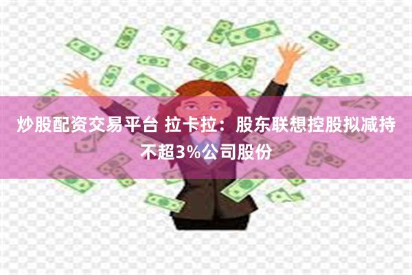 炒股配资交易平台 拉卡拉：股东联想控股拟减持不超3%公司股份