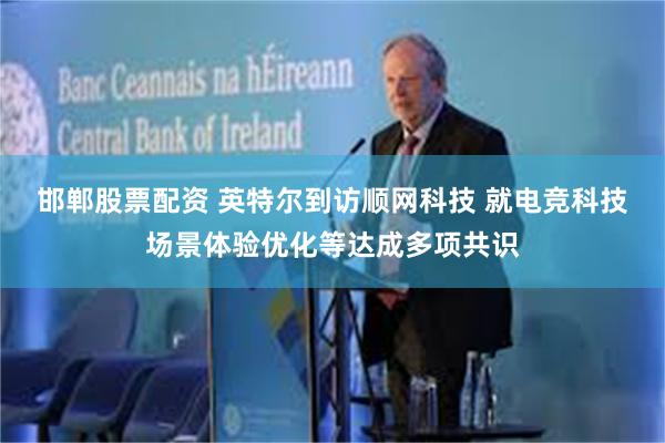 邯郸股票配资 英特尔到访顺网科技 就电竞科技场景体验优化等达成多项共识
